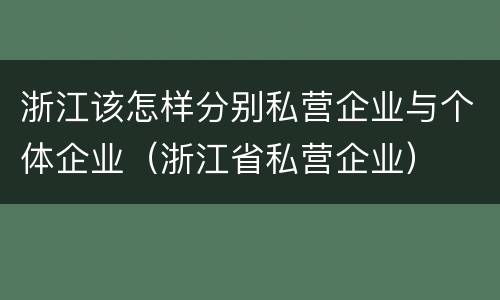 浙江该怎样分别私营企业与个体企业（浙江省私营企业）