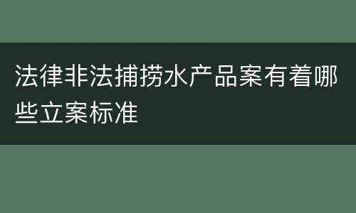 法律非法捕捞水产品案有着哪些立案标准