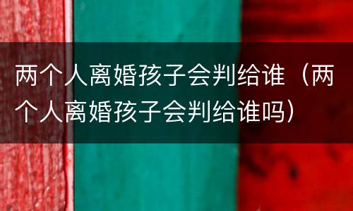 两个人离婚孩子会判给谁（两个人离婚孩子会判给谁吗）