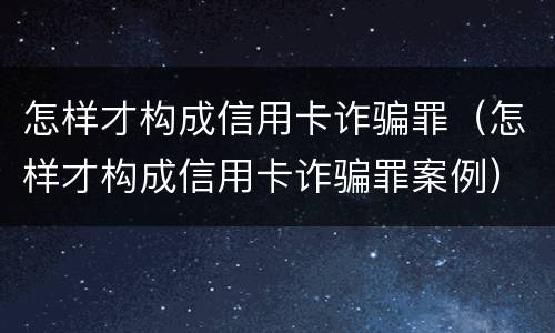 怎样才构成信用卡诈骗罪(怎样才构成信用卡诈骗罪案例)