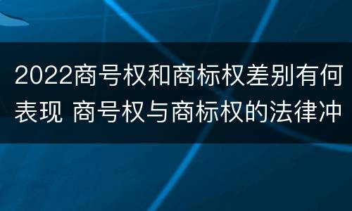 2022商号权和商标权差别有何表现 商号权与商标权的法律冲突与解决