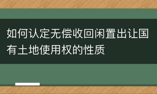 如何认定无偿收回闲置出让国有土地使用权的性质