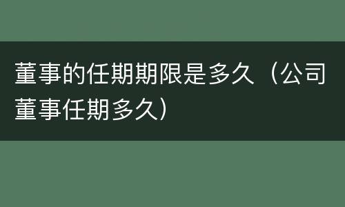 董事的任期期限是多久（公司董事任期多久）