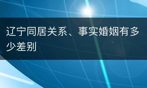 辽宁同居关系、事实婚姻有多少差别