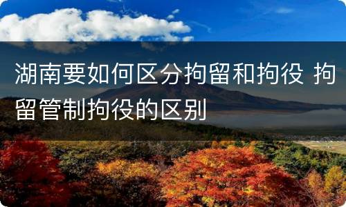 湖南要如何区分拘留和拘役 拘留管制拘役的区别