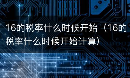 16的税率什么时候开始（16的税率什么时候开始计算）