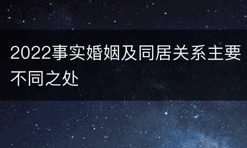 2022事实婚姻及同居关系主要不同之处