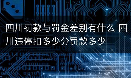 四川罚款与罚金差别有什么 四川违停扣多少分罚款多少