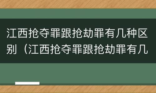 江西抢夺罪跟抢劫罪有几种区别（江西抢夺罪跟抢劫罪有几种区别是什么）
