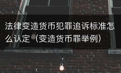 法律变造货币犯罪追诉标准怎么认定（变造货币罪举例）