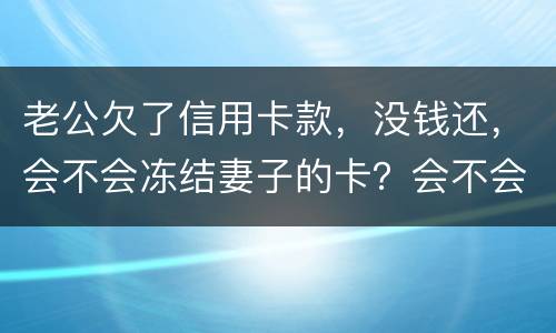 老公欠了信用卡款，没钱还，会不会冻结妻子的卡？会不会要妻子还钱