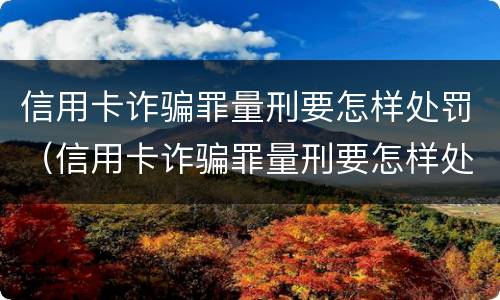 信用卡诈骗罪量刑要怎样处罚（信用卡诈骗罪量刑要怎样处罚呢）
