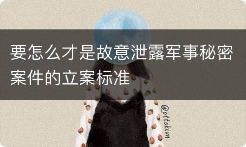 要怎么才是故意泄露军事秘密案件的立案标准