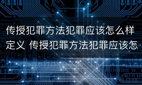 传授犯罪方法犯罪应该怎么样定义 传授犯罪方法犯罪应该怎么样定义呢