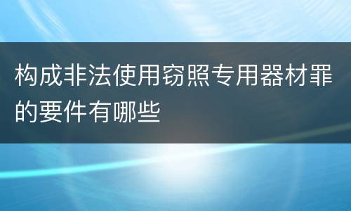 构成非法使用窃照专用器材罪的要件有哪些