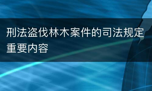 刑法盗伐林木案件的司法规定重要内容