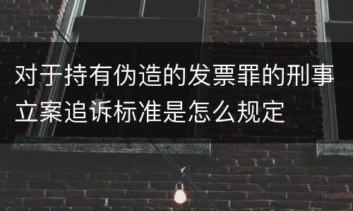 对于持有伪造的发票罪的刑事立案追诉标准是怎么规定