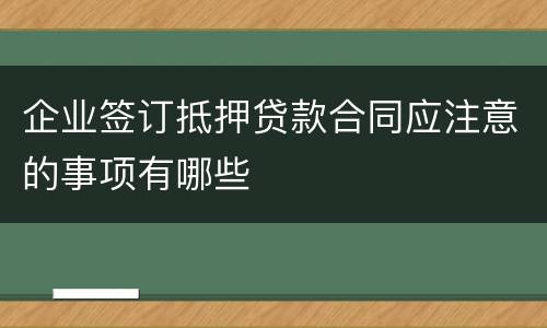 企业签订抵押贷款合同应注意的事项有哪些