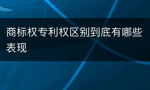 商标权专利权区别到底有哪些表现