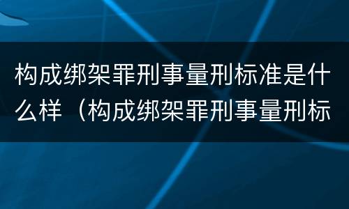 构成绑架罪刑事量刑标准是什么样（构成绑架罪刑事量刑标准是什么样的）