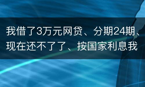 我借了3万元网贷、分期24期、现在还不了了、按国家利息我要承担多少钱
