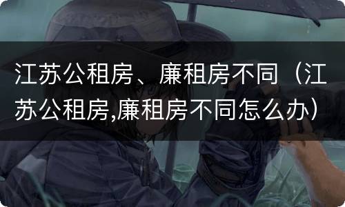 江苏公租房、廉租房不同（江苏公租房,廉租房不同怎么办）
