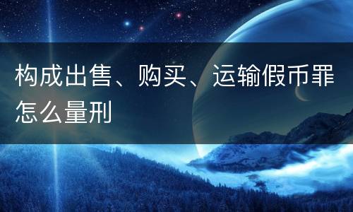 构成出售、购买、运输假币罪怎么量刑