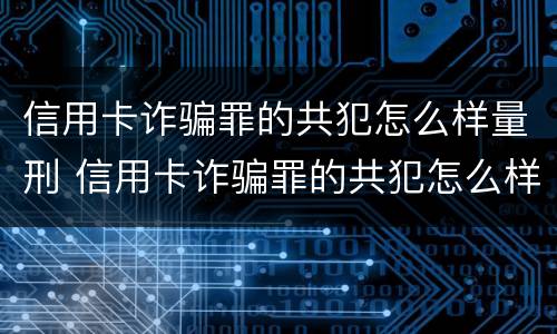 信用卡诈骗罪的共犯怎么样量刑 信用卡诈骗罪的共犯怎么样量刑最轻