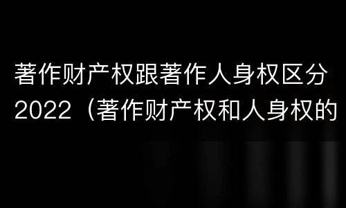 著作财产权跟著作人身权区分2022（著作财产权和人身权的区别）