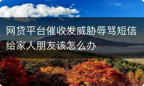 网贷平台催收发威胁辱骂短信给家人朋友该怎么办