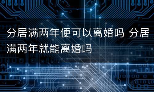 分居满两年便可以离婚吗 分居满两年就能离婚吗