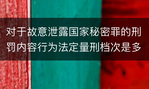 对于故意泄露国家秘密罪的刑罚内容行为法定量刑档次是多少