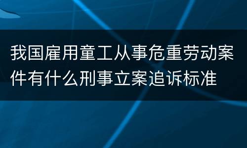 我国雇用童工从事危重劳动案件有什么刑事立案追诉标准