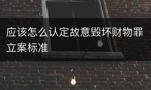 应该怎么认定故意毁坏财物罪立案标准