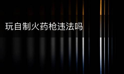 玩自制火药枪违法吗