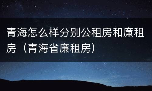 青海怎么样分别公租房和廉租房（青海省廉租房）