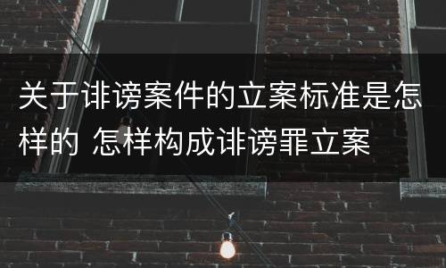 关于诽谤案件的立案标准是怎样的 怎样构成诽谤罪立案