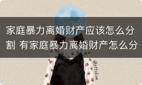 家庭暴力离婚财产应该怎么分割 有家庭暴力离婚财产怎么分