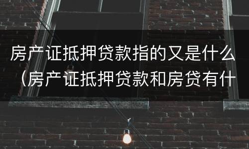 房产证抵押贷款指的又是什么（房产证抵押贷款和房贷有什么区别）