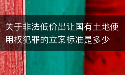 关于非法低价出让国有土地使用权犯罪的立案标准是多少