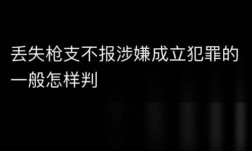 丢失枪支不报涉嫌成立犯罪的一般怎样判