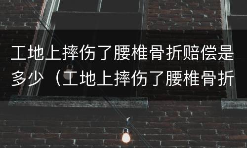 工地上摔伤了腰椎骨折赔偿是多少（工地上摔伤了腰椎骨折赔偿是多少钱）