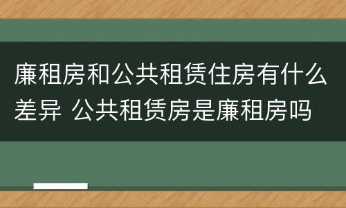 廉租房和公共租赁住房有什么差异 公共租赁房是廉租房吗