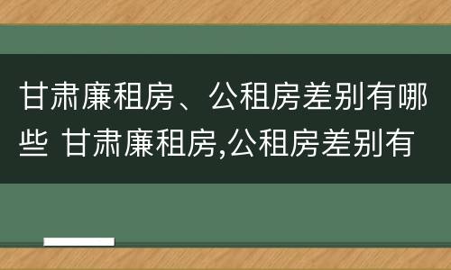 甘肃廉租房、公租房差别有哪些 甘肃廉租房,公租房差别有哪些呢
