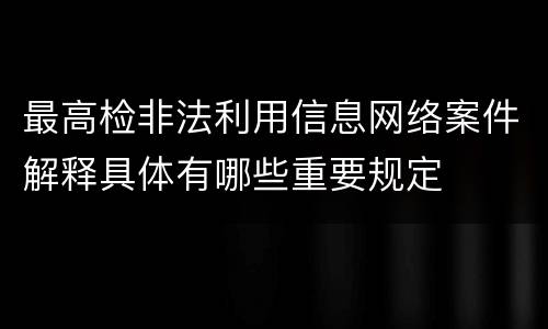 最高检非法利用信息网络案件解释具体有哪些重要规定