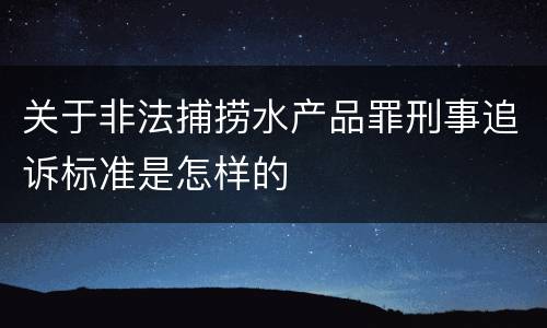 关于非法捕捞水产品罪刑事追诉标准是怎样的