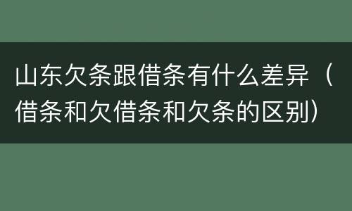 山东欠条跟借条有什么差异（借条和欠借条和欠条的区别）