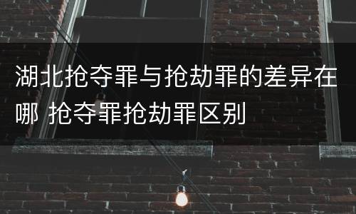 湖北抢夺罪与抢劫罪的差异在哪 抢夺罪抢劫罪区别