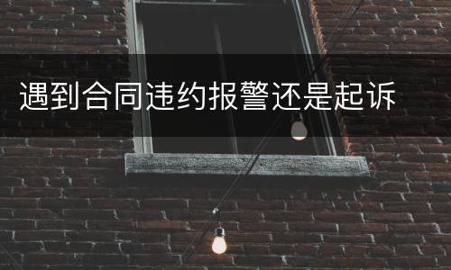 遇到合同违约报警还是起诉