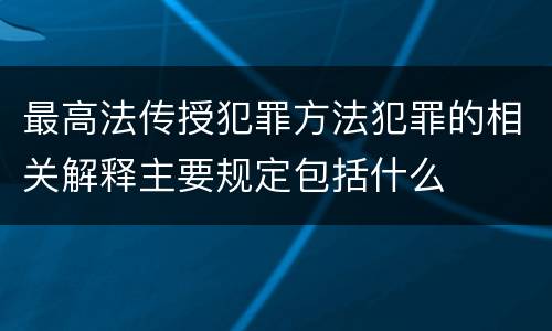 最高法传授犯罪方法犯罪的相关解释主要规定包括什么